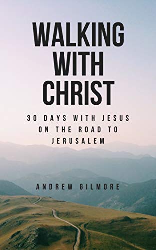 Walking with Christ: 30 Days with Jesus on the Road to Jerusalem by Andrew Gilmore